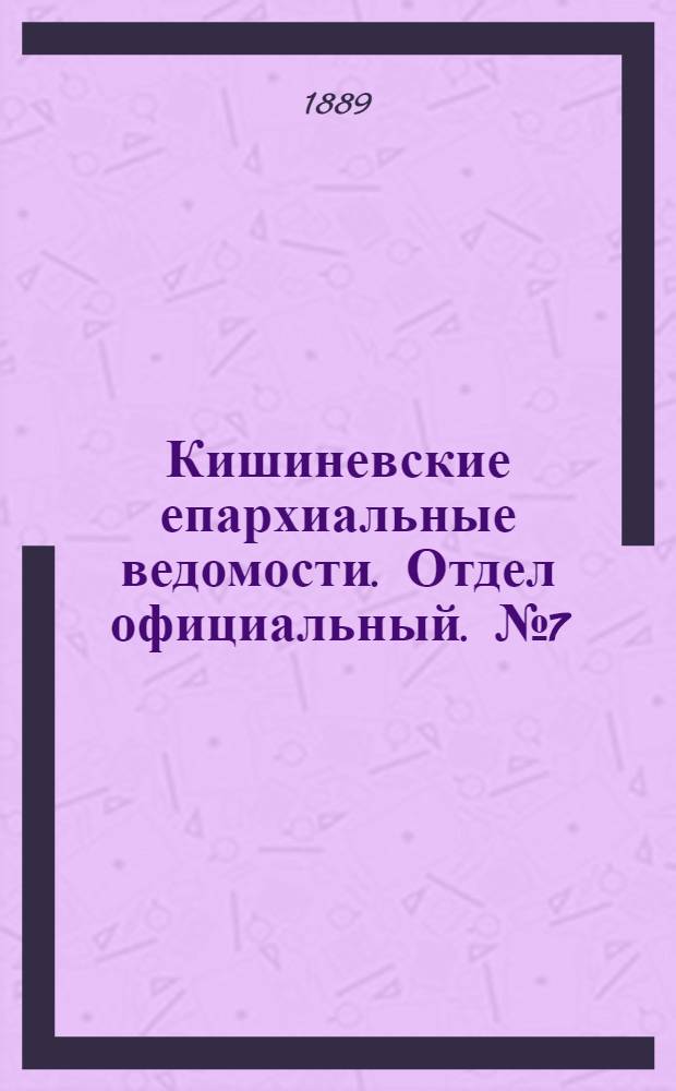Кишиневские епархиальные ведомости. Отдел официальный. № 7 (1 апреля 1889 г.)