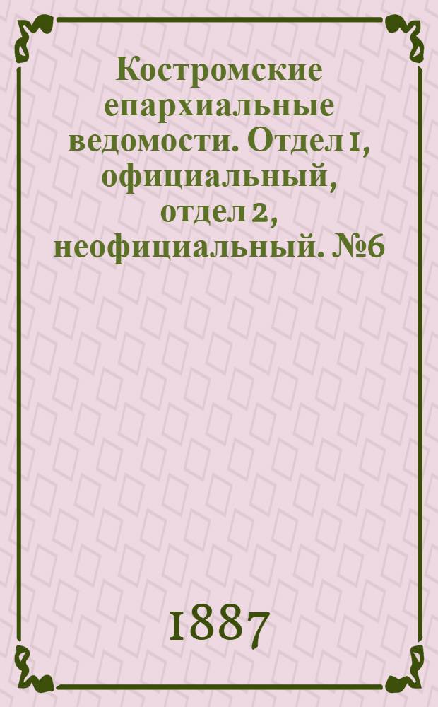 Костромские епархиальные ведомости. Отдел 1, официальный, отдел 2, неофициальный. № 6 (15 марта 1887 г.)