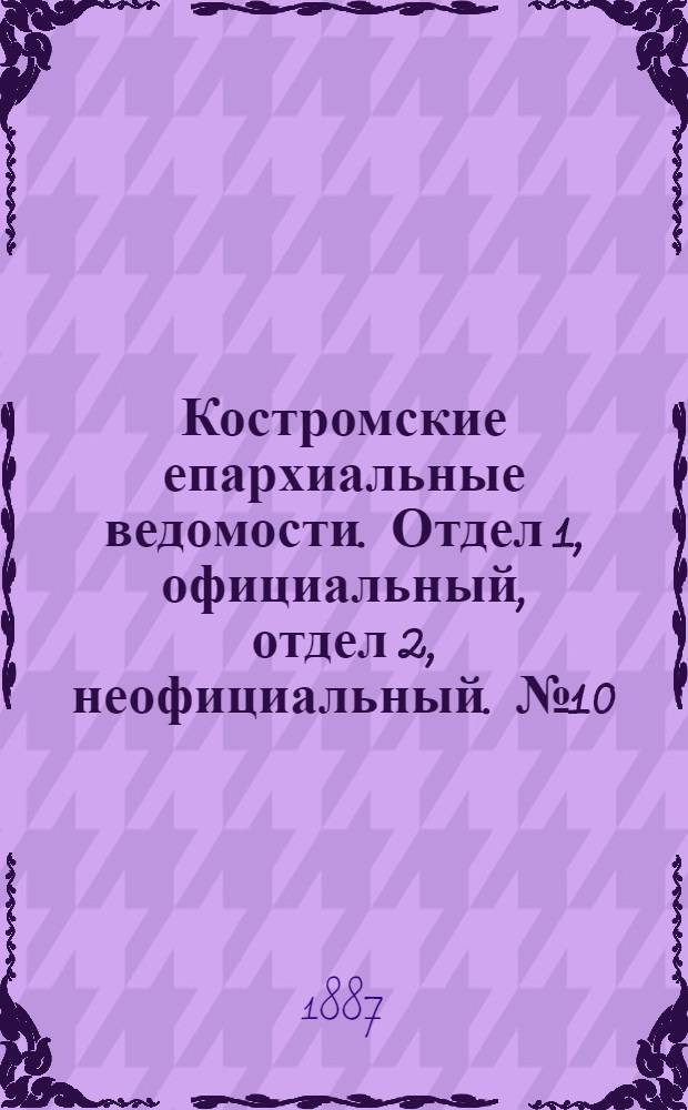 Костромские епархиальные ведомости. Отдел 1, официальный, отдел 2, неофициальный. № 10 (15 мая 1887 г.)