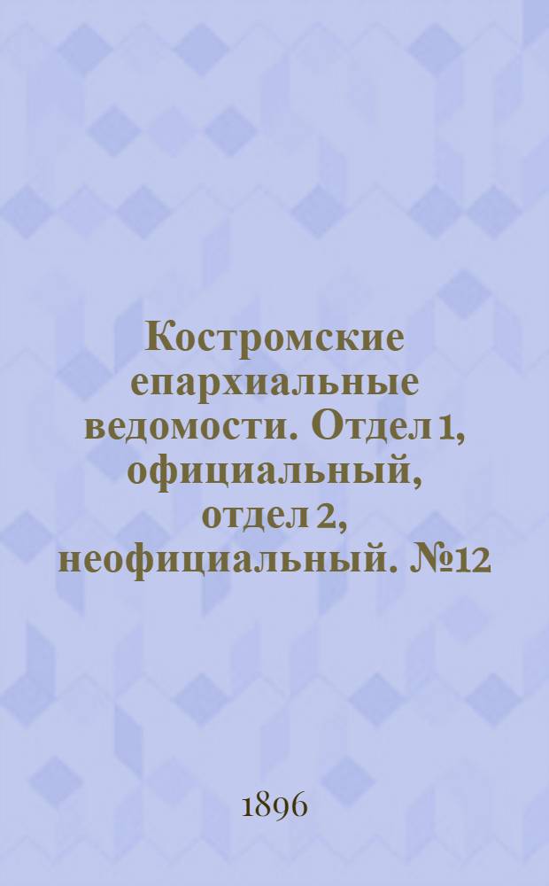 Костромские епархиальные ведомости. Отдел 1, официальный, отдел 2, неофициальный. № 12 (15 июня 1896 г.)