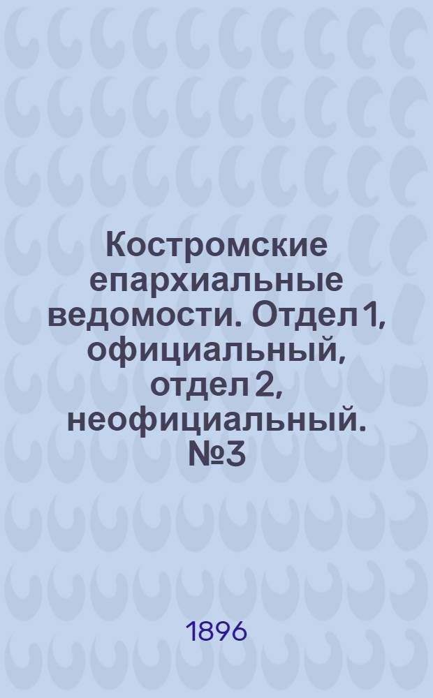 Костромские епархиальные ведомости. Отдел 1, официальный, отдел 2, неофициальный. № 3 (1 февраля 1896 г.)