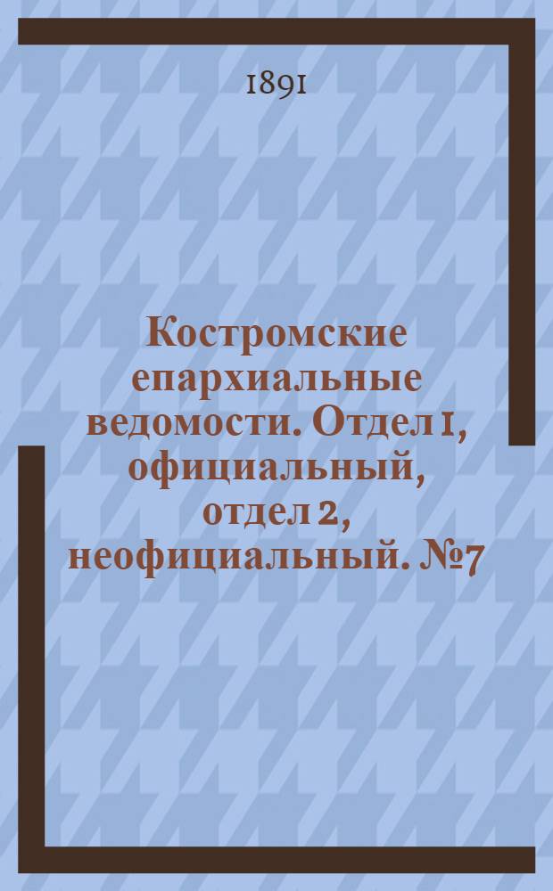 Костромские епархиальные ведомости. Отдел 1, официальный, отдел 2, неофициальный. № 7 (1 апреля 1891 г.)