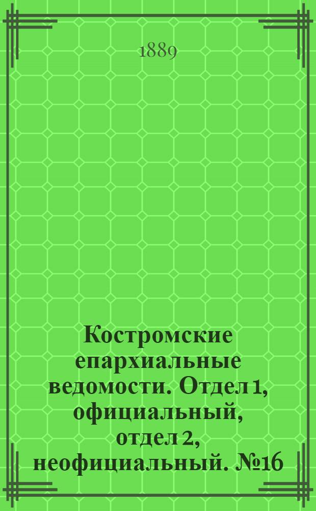 Костромские епархиальные ведомости. Отдел 1, официальный, отдел 2, неофициальный. № 16 (15 августа 1889 г.)