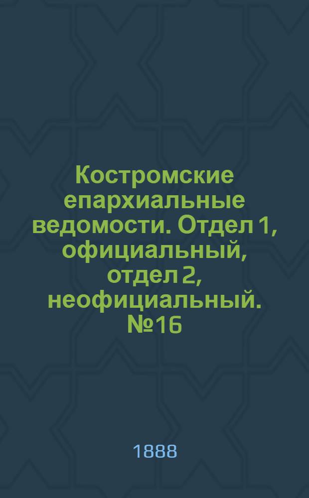 Костромские епархиальные ведомости. Отдел 1, официальный, отдел 2, неофициальный. № 16 (15 августа 1888 г.)