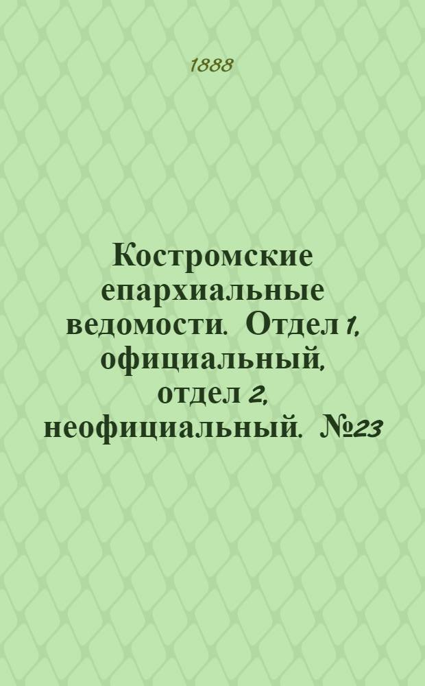 Костромские епархиальные ведомости. Отдел 1, официальный, отдел 2, неофициальный. № 23 (1 декабря 1888 г.)