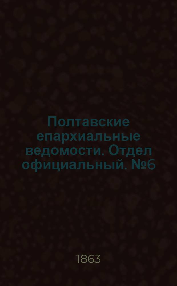 Полтавские епархиальные ведомости. Отдел официальный. № 6 (15 марта 1863 г.)