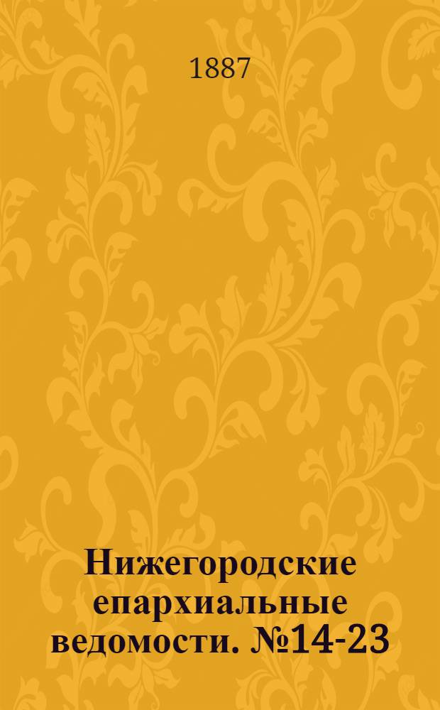 Нижегородские епархиальные ведомости. № 14-23 ([1888 г.]), № 2-4, 6 ([1889 г.]). Приложения : Указатель к "Нижегородским епархиальным ведомостям". Со времени их основания - 1864 г. - до настоящего времени