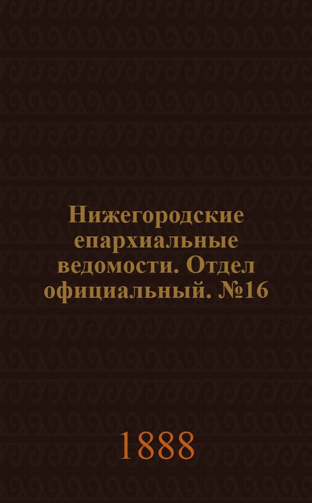 Нижегородские епархиальные ведомости. Отдел официальный. № 16 (15 августа 1888 г.)