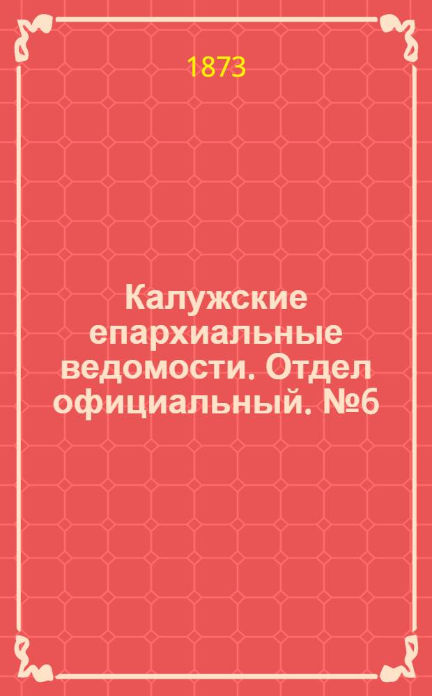 Калужские епархиальные ведомости. Отдел официальный. № 6 (31 марта 1873 г.)