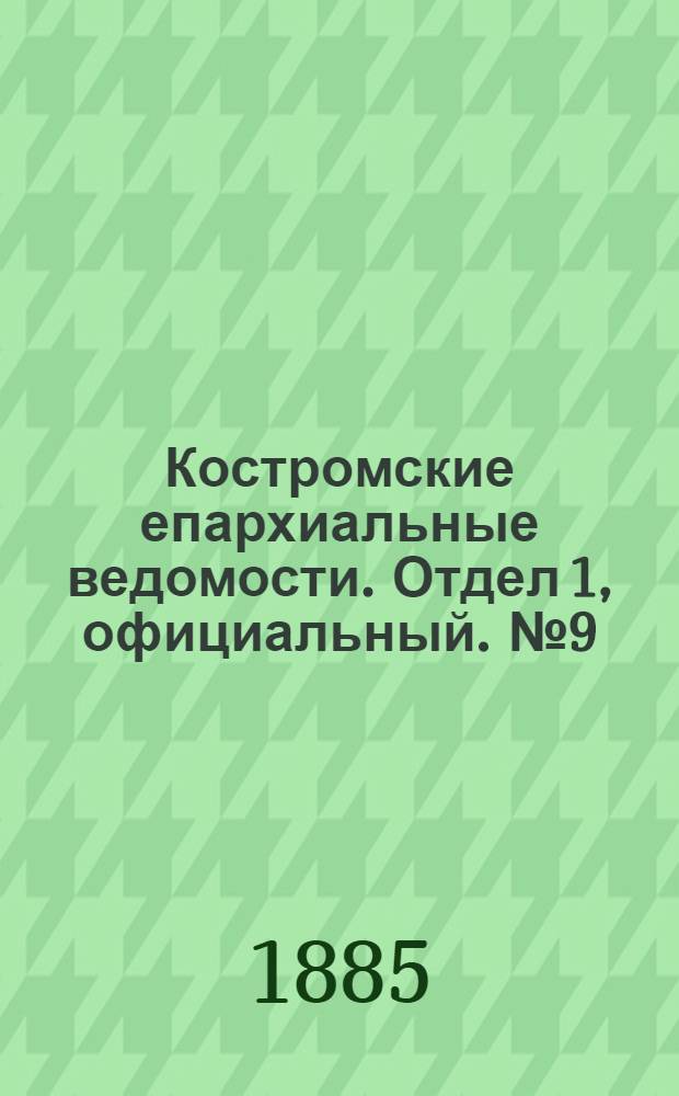 Костромские епархиальные ведомости. Отдел 1, официальный. № 9 (26 февраля 1885 г.)