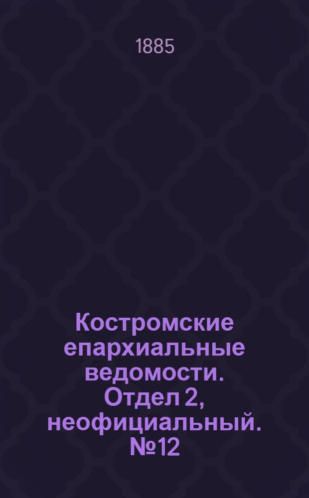 Костромские епархиальные ведомости. Отдел 2, неофициальный. № 12 (4 июня 1885 г.)