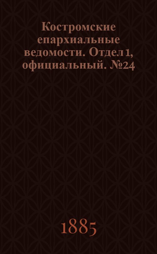 Костромские епархиальные ведомости. Отдел 1, официальный. № 24 (11 июня 1885 г.)