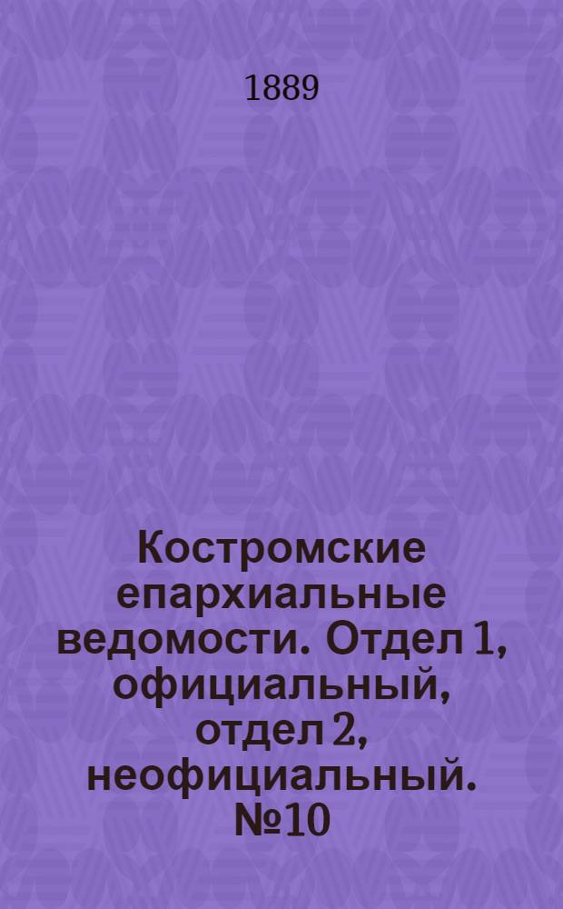 Костромские епархиальные ведомости. Отдел 1, официальный, отдел 2, неофициальный. № 10 (15 мая 1889 г.)