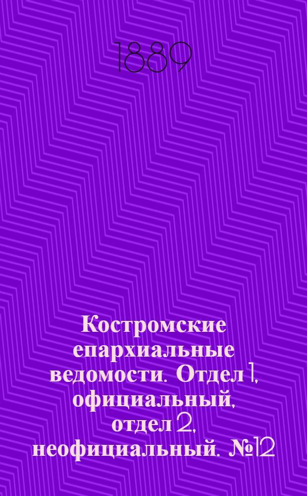 Костромские епархиальные ведомости. Отдел 1, официальный, отдел 2, неофициальный. № 12 (15 июня 1889 г.)
