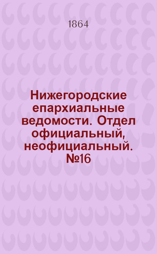 Нижегородские епархиальные ведомости. Отдел официальный, неофициальный. № 16 (15 августа 1864 г.)