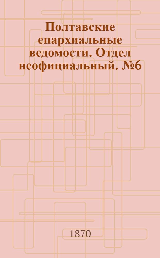 Полтавские епархиальные ведомости. Отдел неофициальный. № 6 (15 марта 1870 г.)