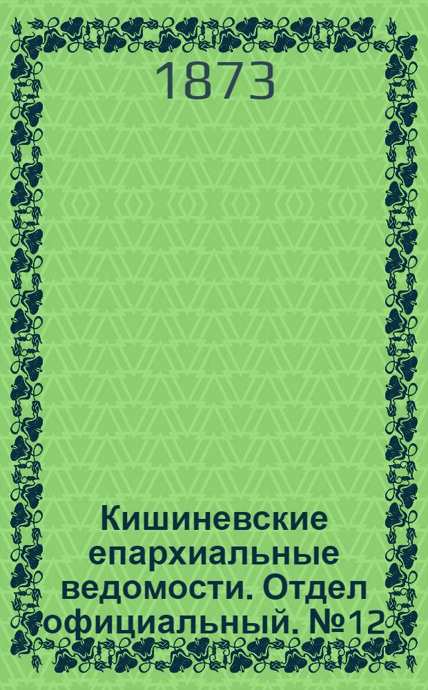 Кишиневские епархиальные ведомости. Отдел официальный. № 12 (15 - 30 июня 1873 г.)