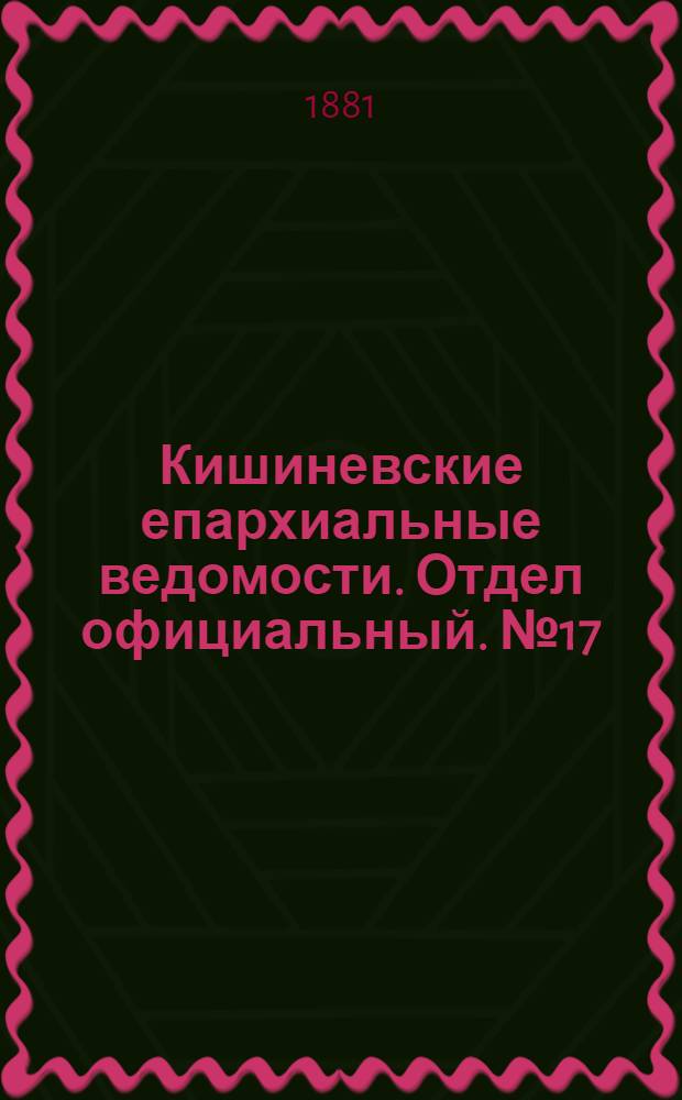 Кишиневские епархиальные ведомости. Отдел официальный. № 17 (1 - 15 сентября 1881 г.)