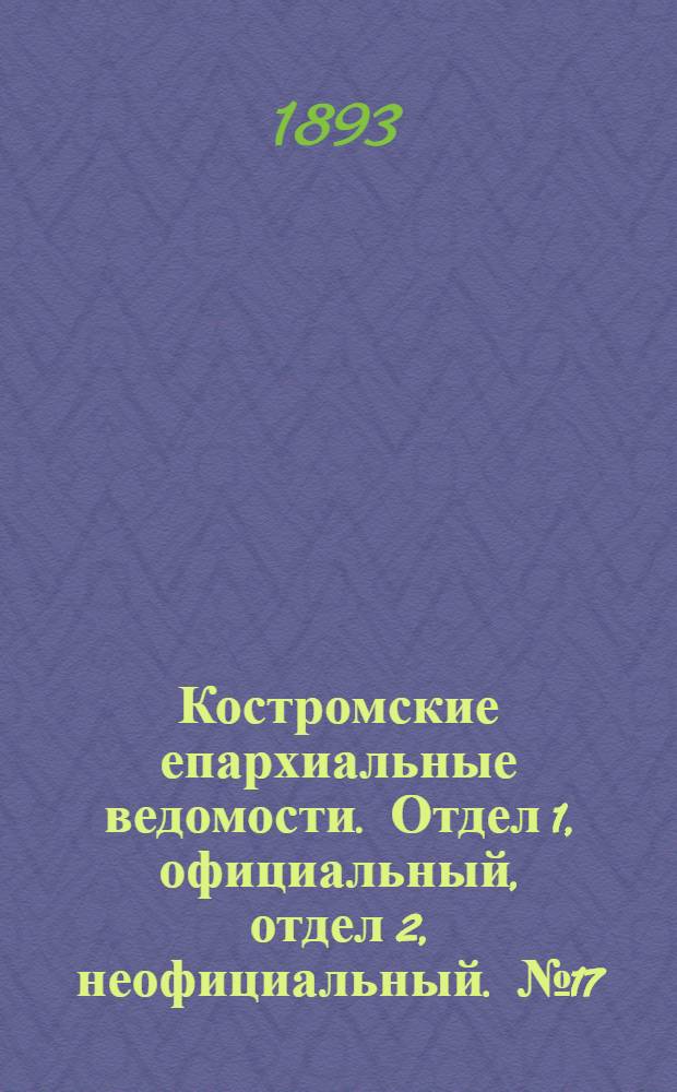 Костромские епархиальные ведомости. Отдел 1, официальный, отдел 2, неофициальный. № 17 (1 сентября 1893 г.)