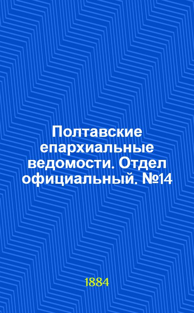 Полтавские епархиальные ведомости. Отдел официальный. № 14 (15 июля 1884 г.)