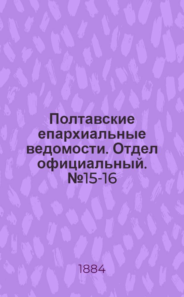Полтавские епархиальные ведомости. Отдел официальный. № 15-16 (1 - 15 августа 1884 г.)