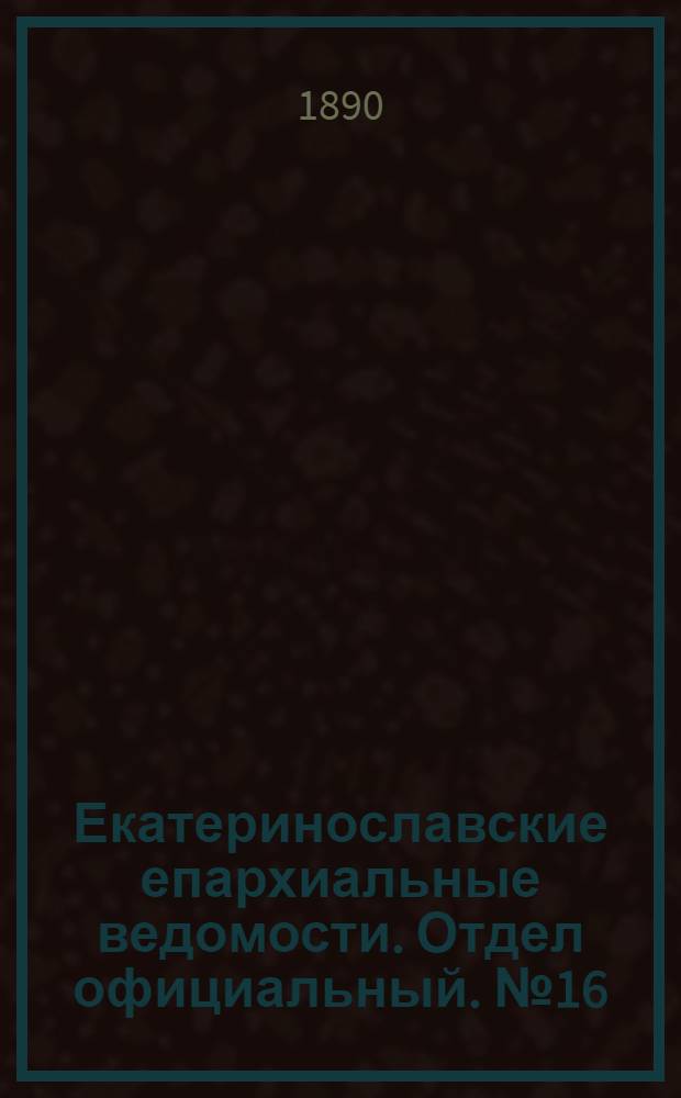 Екатеринославские епархиальные ведомости. Отдел официальный. № 16 (15 августа 1890 г.)