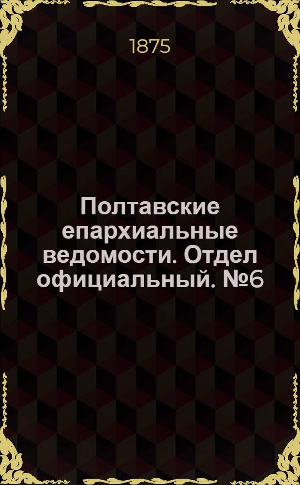 Полтавские епархиальные ведомости. Отдел официальный. № 6 (15 марта 1875 г.)