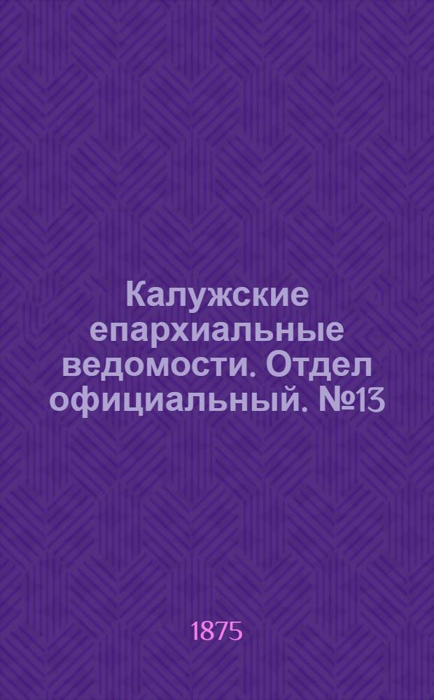 Калужские епархиальные ведомости. Отдел официальный. № 13 (15 июля 1875 г.)