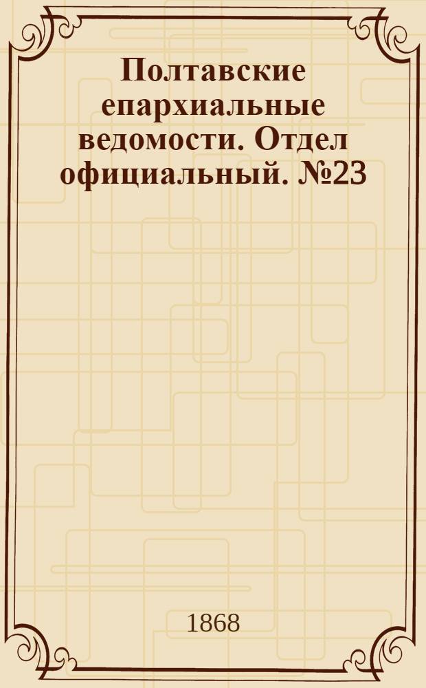 Полтавские епархиальные ведомости. Отдел официальный. № 23 (1 декабря 1868 г.)