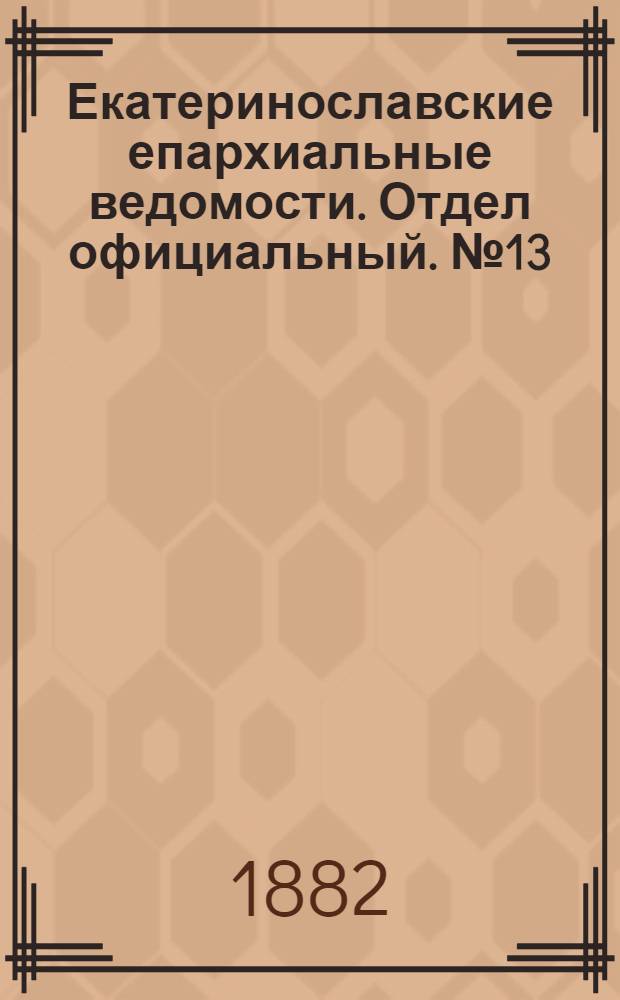 Екатеринославские епархиальные ведомости. Отдел официальный. № 13 (1 июля 1882 г.)