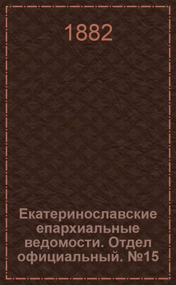 Екатеринославские епархиальные ведомости. Отдел официальный. № 15 (1 августа 1882 г.)