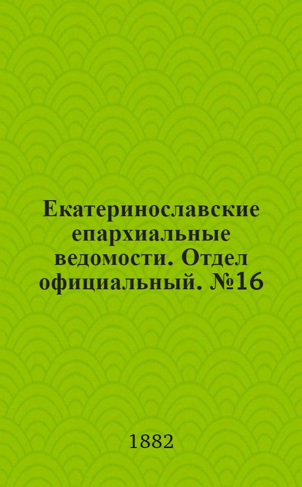 Екатеринославские епархиальные ведомости. Отдел официальный. № 16 (15 августа 1882 г.)