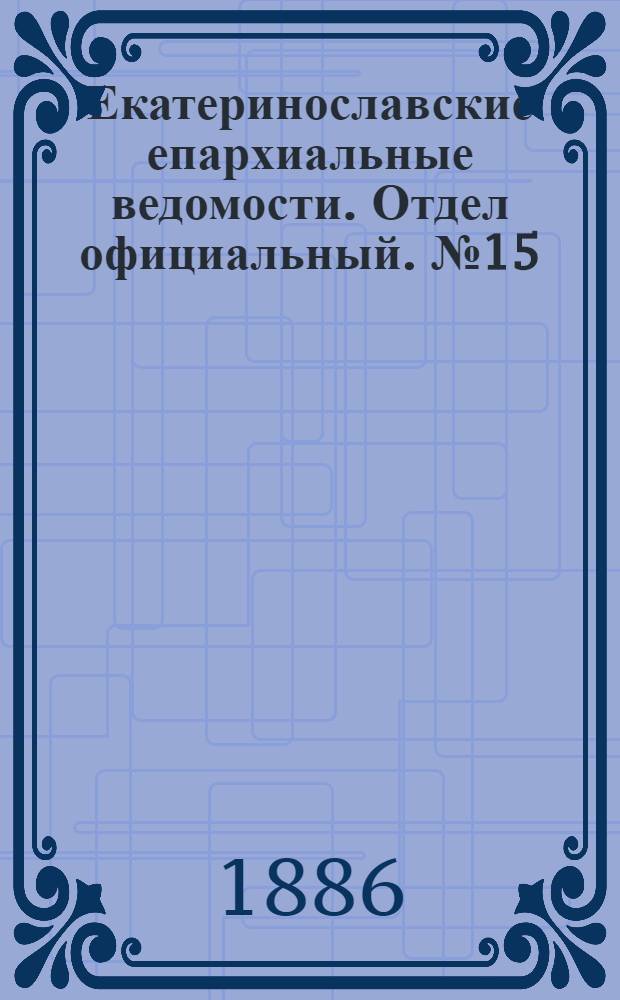 Екатеринославские епархиальные ведомости. Отдел официальный. № 15 (1 августа 1886 г.)