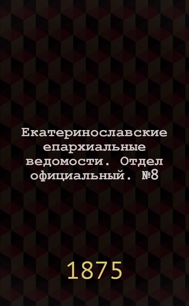 Екатеринославские епархиальные ведомости. Отдел официальный. № 8 (15 апреля 1875 г.)