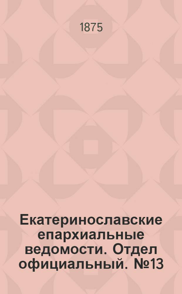 Екатеринославские епархиальные ведомости. Отдел официальный. № 13 (1 июля 1875 г.)