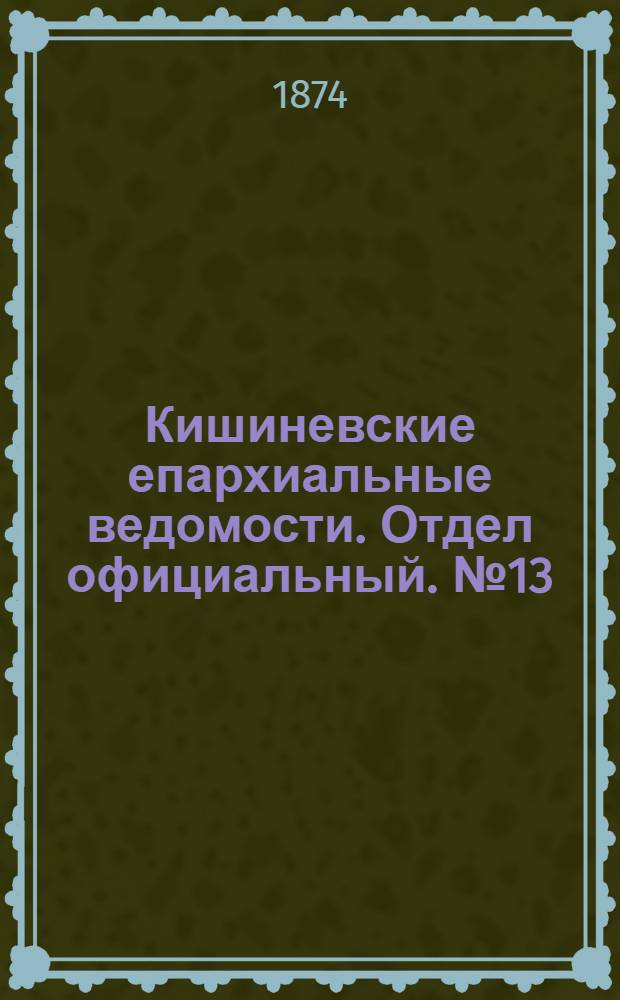 Кишиневские епархиальные ведомости. Отдел официальный. № 13 (1 - 15 июля 1874 г.)