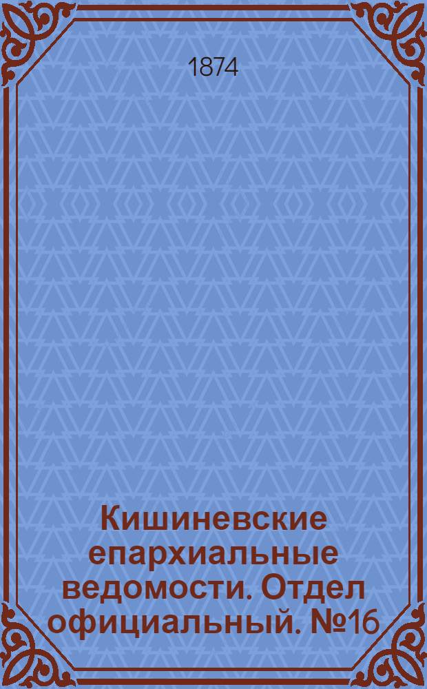Кишиневские епархиальные ведомости. Отдел официальный. № 16 (15 - 31 августа 1874 г.)