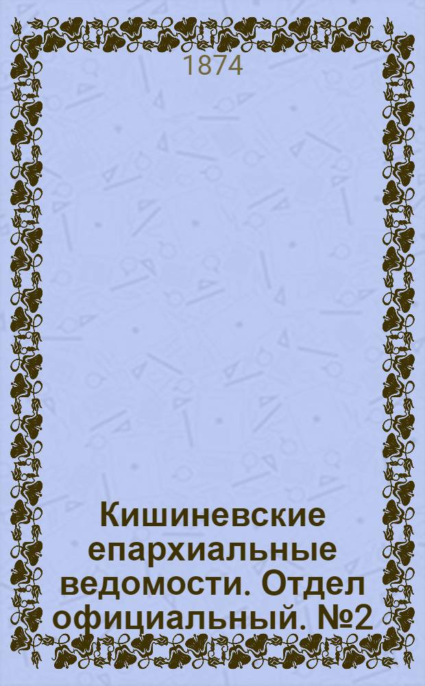 Кишиневские епархиальные ведомости. Отдел официальный. № 2 (15 - 31 января 1874 г.)