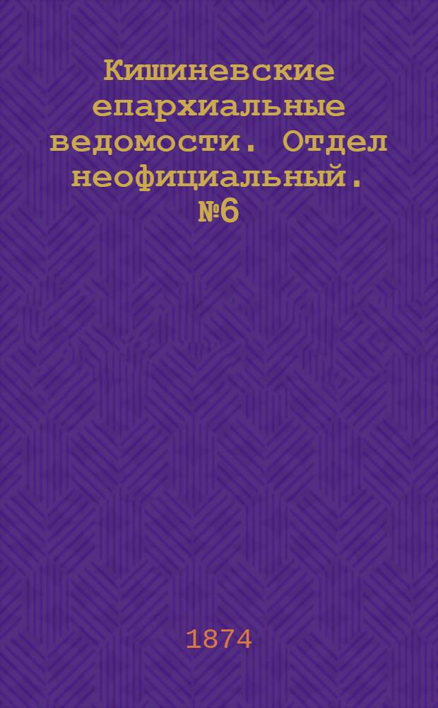 Кишиневские епархиальные ведомости. Отдел неофициальный. № 6 (15 - 31 марта 1874 г.)