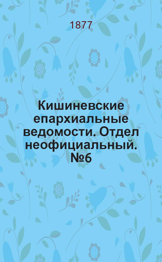 Кишиневские епархиальные ведомости. Отдел неофициальный. № 6 (15 - 31 марта 1877 г.)