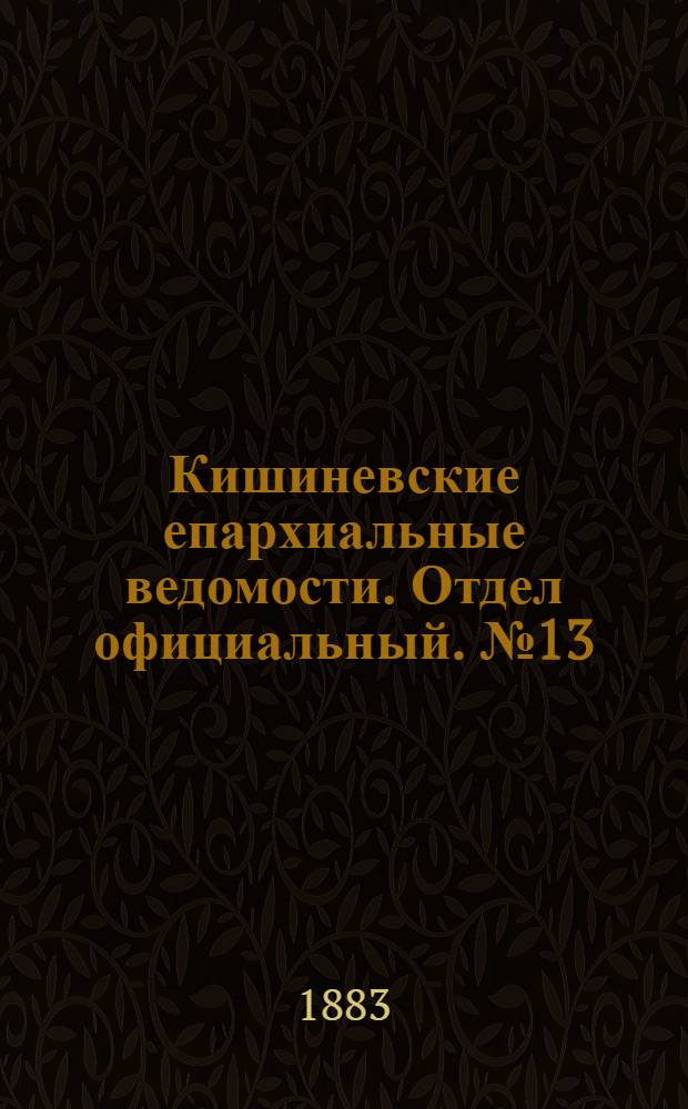 Кишиневские епархиальные ведомости. Отдел официальный. № 13 (1 - 15 июля 1883 г.)