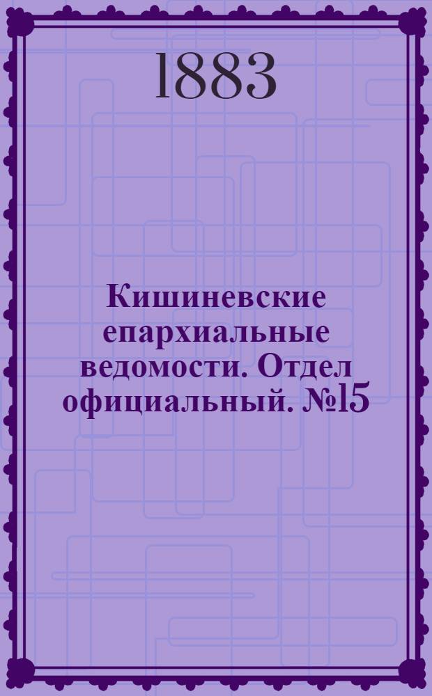 Кишиневские епархиальные ведомости. Отдел официальный. № 15 (1 - 15 августа 1883 г.)