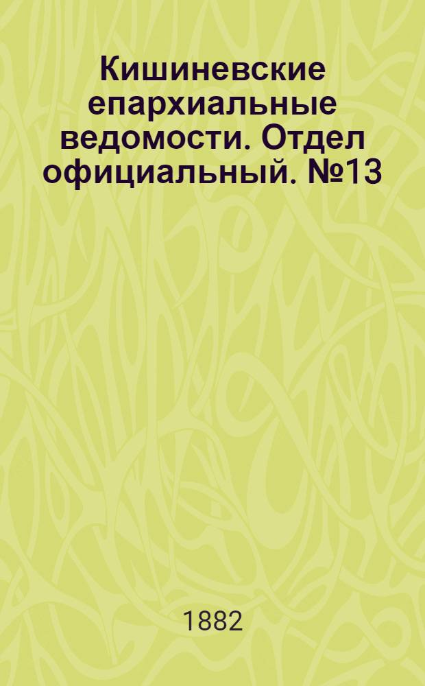 Кишиневские епархиальные ведомости. Отдел официальный. № 13 (1 - 15 июля 1882 г.)