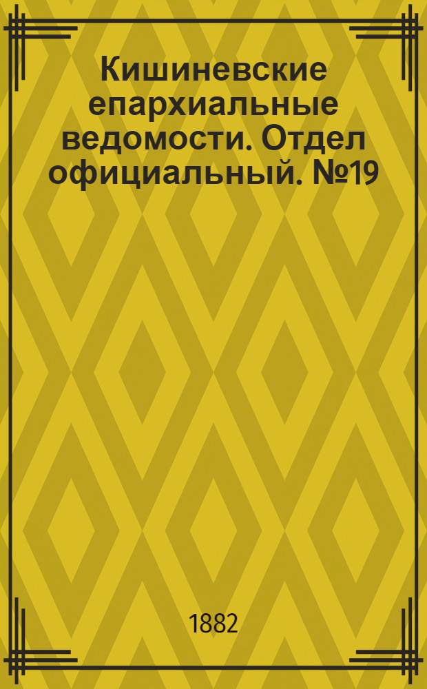 Кишиневские епархиальные ведомости. Отдел официальный. № 19 (1 - 15 октября 1882 г.)