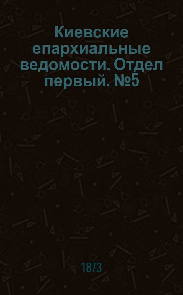 Киевские епархиальные ведомости. Отдел первый. № 5 (1 марта 1873 г.)
