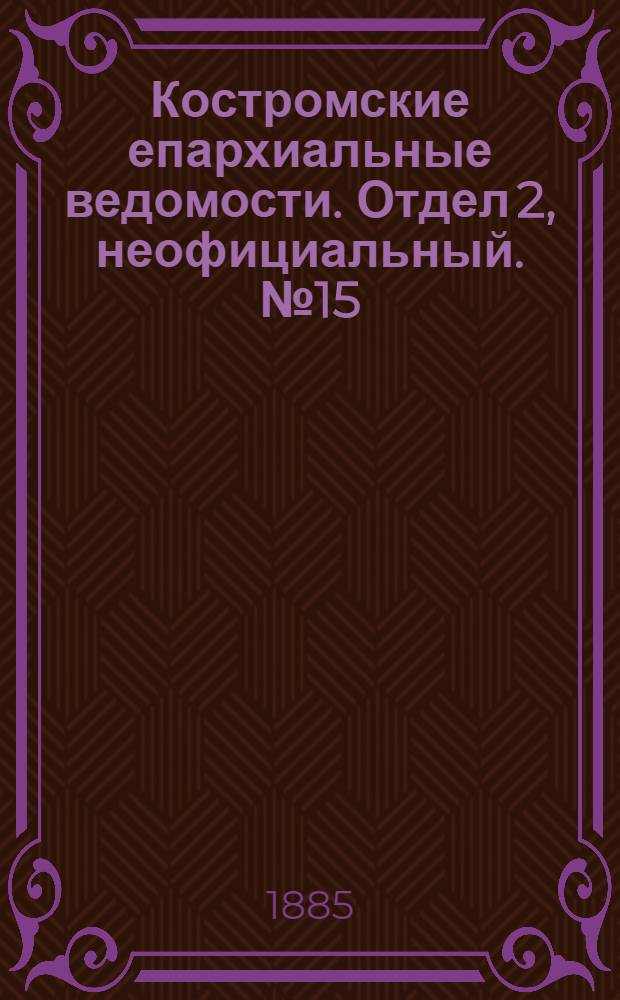 Костромские епархиальные ведомости. Отдел 2, неофициальный. № 15 (16 июля 1885 г.)
