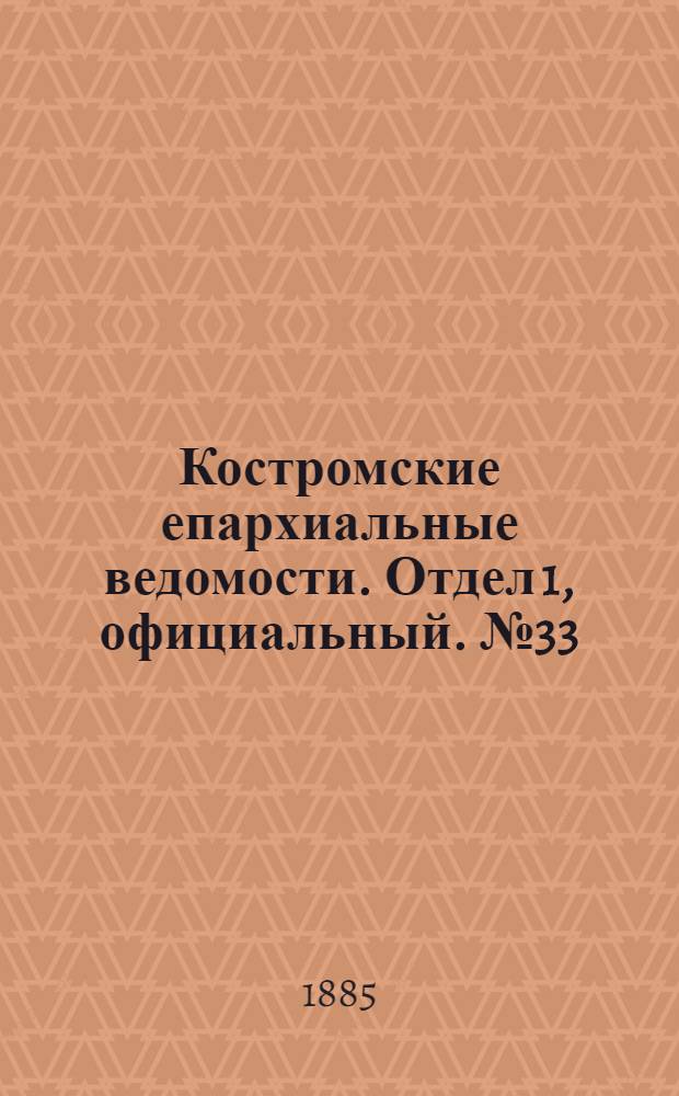 Костромские епархиальные ведомости. Отдел 1, официальный. № 33 (13 августа 1885 г.)