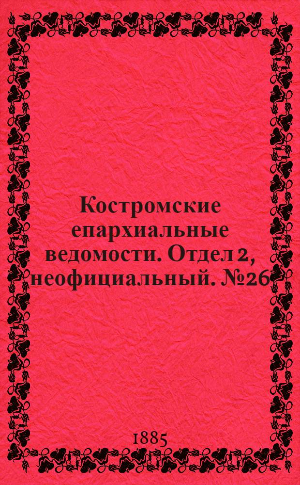 Костромские епархиальные ведомости. Отдел 2, неофициальный. № 26 (последний) (17 декабря 1885 г.)