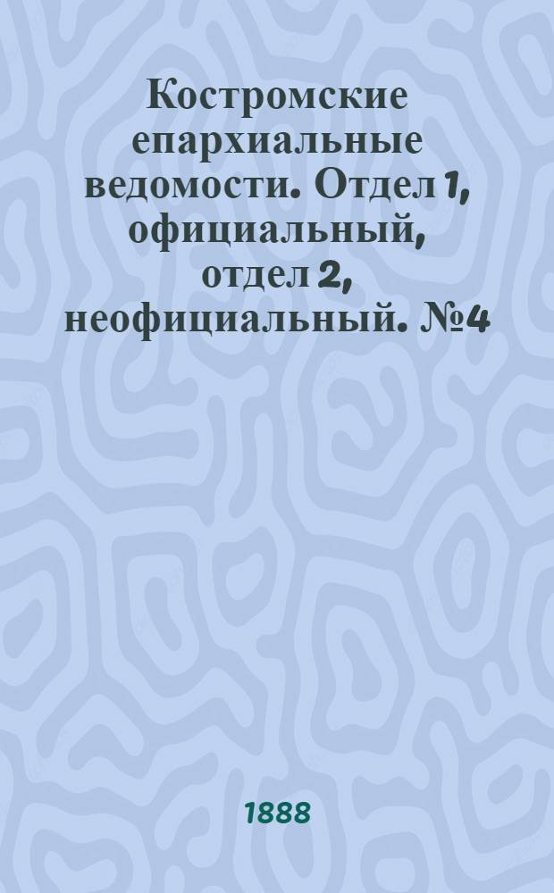 Костромские епархиальные ведомости. Отдел 1, официальный, отдел 2, неофициальный. № 4 (15 февраля 1888 г.)