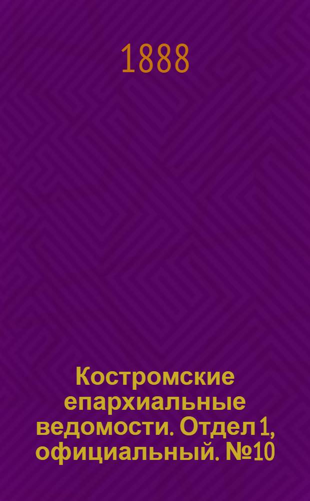 Костромские епархиальные ведомости. Отдел 1, официальный. № 10 (15 мая 1888 г.)